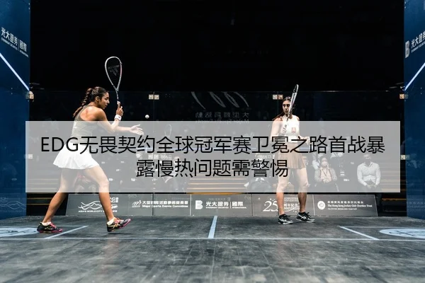 EDG无畏契约全球冠军赛卫冕之路首战暴露慢热问题需警惕